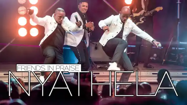 Friends In Praise - Nyathela Ft. Neyi Zimu & Omega Khunou